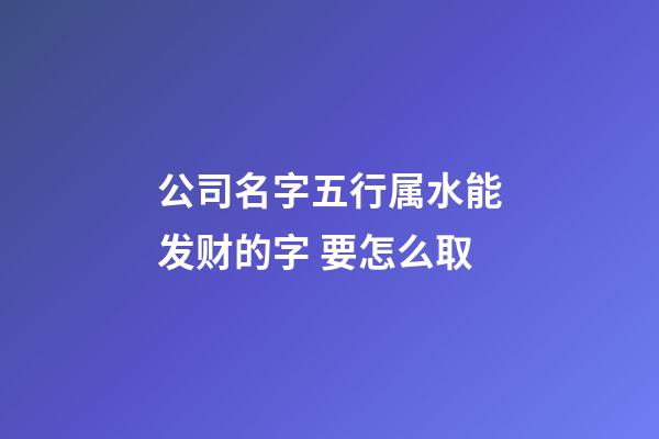 公司名字五行属水能发财的字 要怎么取-第1张-公司起名-玄机派